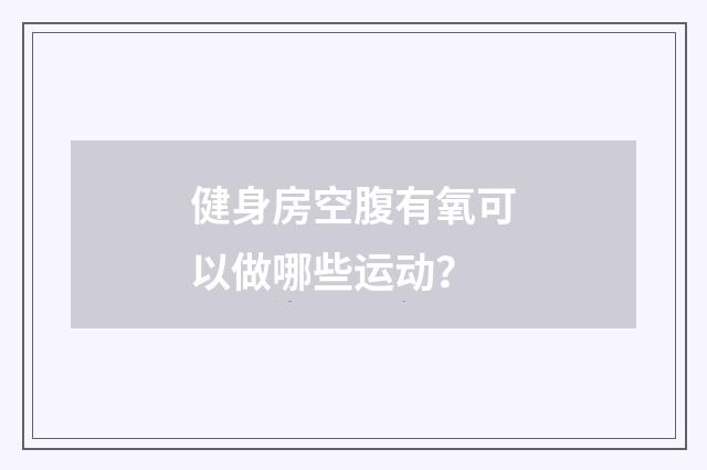 健身房空腹有氧可以做哪些运动？