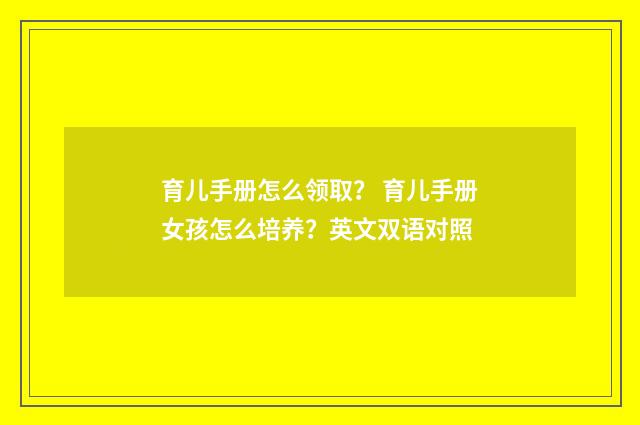育儿手册怎么领取？ 育儿手册女孩怎么培养？英文双语对照