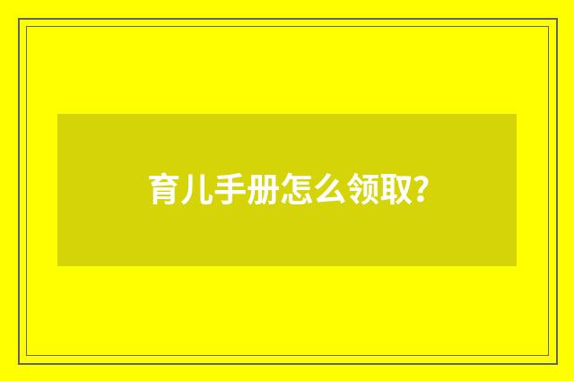 育儿手册怎么领取?
