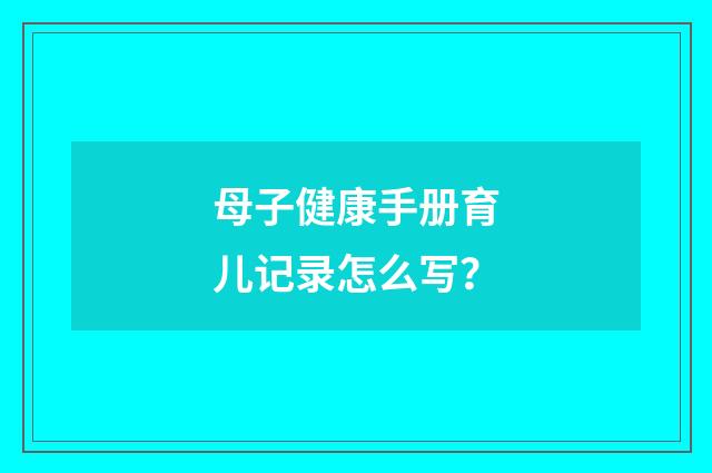 母子健康手册育儿记录怎么写?