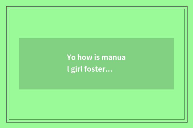 Yo how is manual girl fostered?