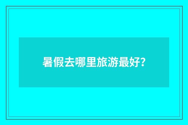 暑假去哪里旅游最好？