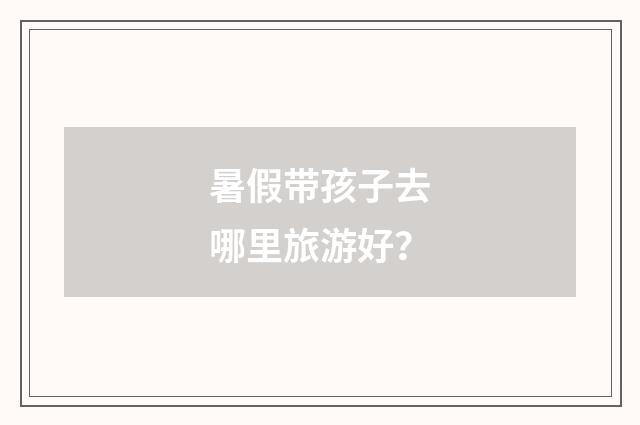 暑假带孩子去哪里旅游好?
