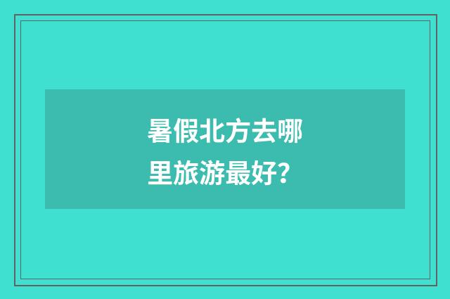 暑假北方去哪里旅游最好？