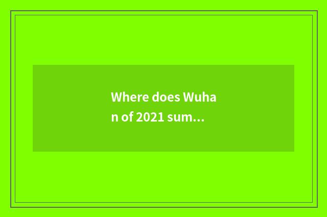 Where does Wuhan of 2021 summer vacation go travelling?