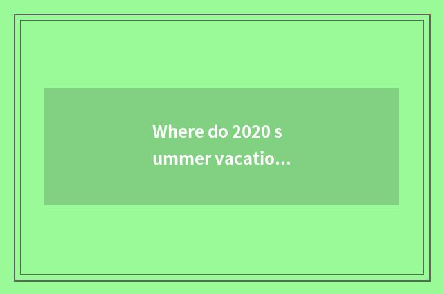 Where do 2020 summer vacation go travelling?