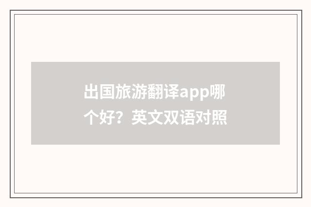 出国旅游翻译app哪个好？英文双语对照