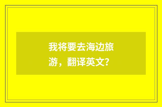 我将要去海边旅游，翻译英文？