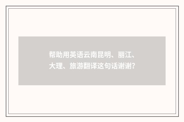 帮助用英语云南昆明、丽江、大理、旅游翻译这句话谢谢？