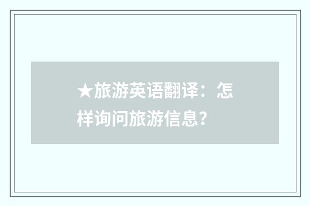 ★旅游英语翻译:怎样询问旅游信息?