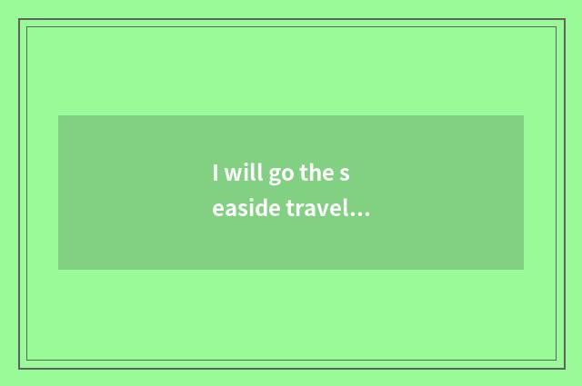 I will go the seaside travels, interpreter English?
