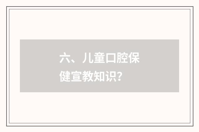 六、儿童口腔保健宣教知识?