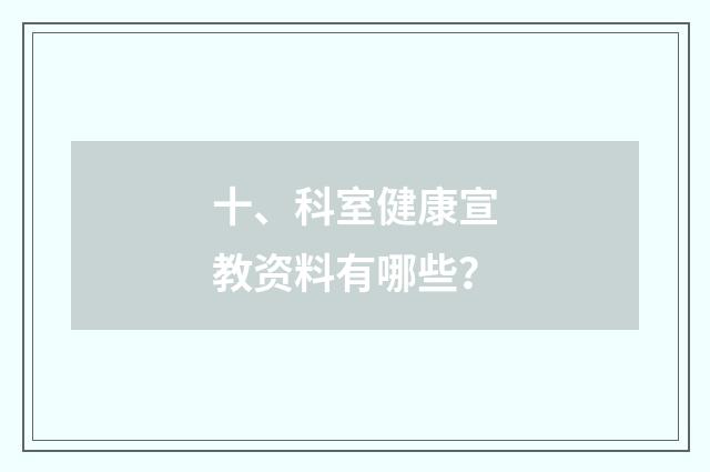 十、科室健康宣教资料有哪些？
