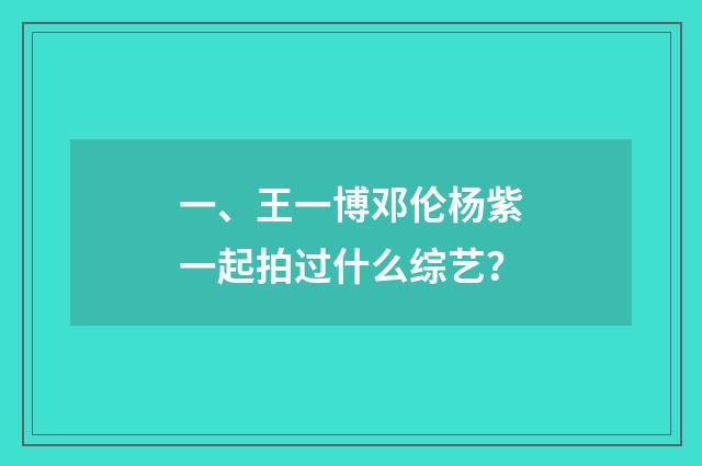 一、王一博邓伦杨紫一起拍过什么综艺?