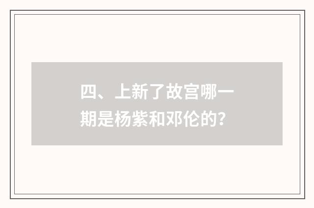 四、上新了故宫哪一期是杨紫和邓伦的?