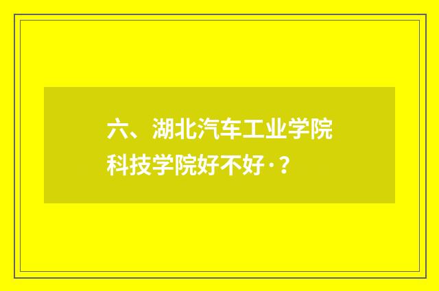 六、湖北汽车工业学院科技学院好不好·？