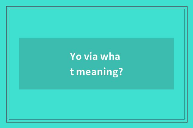 Yo via what meaning?