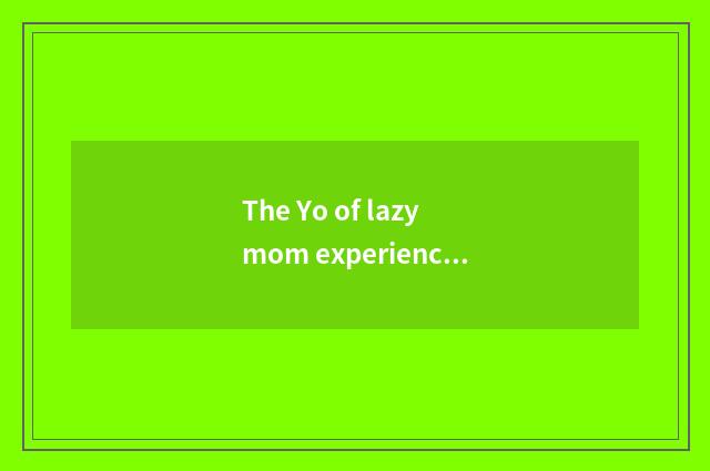 The Yo of lazy mom experience?