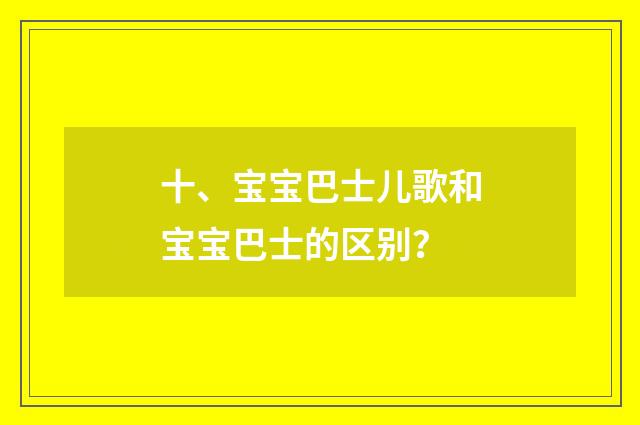 十、宝宝巴士儿歌和宝宝巴士的区别？