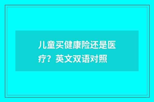 儿童买健康险还是医疗?英文双语对照
