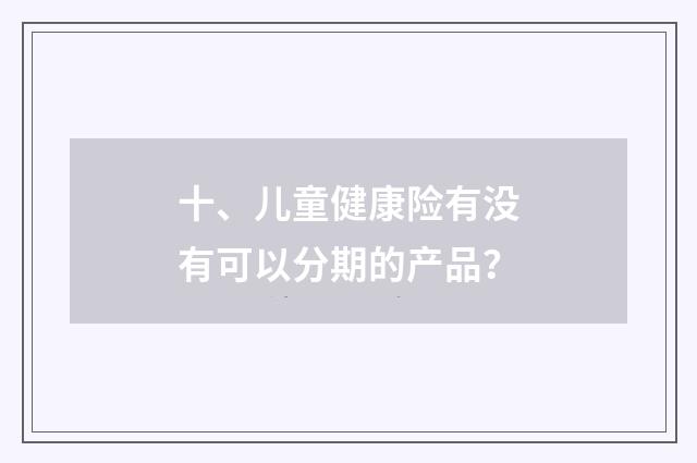 十、儿童健康险有没有可以分期的产品?