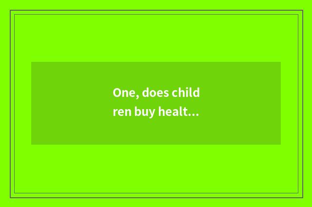 One, does children buy healthy danger or medical treatment?