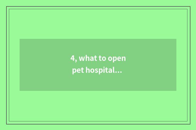 4, what to open pet hospital to need?