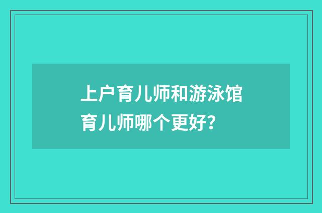 上户育儿师和游泳馆育儿师哪个更好？