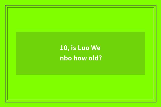 10, is Luo Wenbo how old?
