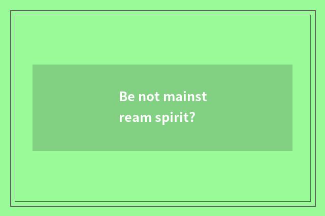 Be not mainstream spirit?