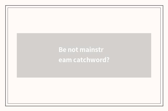 Be not mainstream catchword?