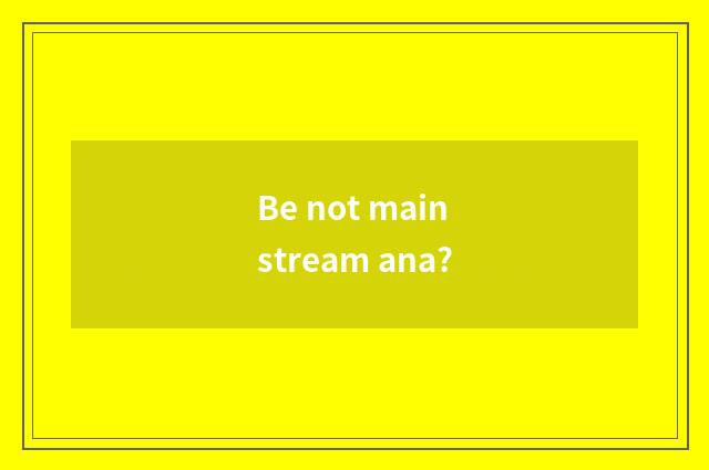 Be not mainstream ana?