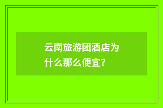 云南旅游团酒店为什么那么便宜？