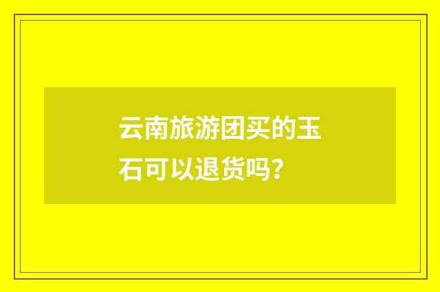 云南旅游团买的玉石可以退货吗?