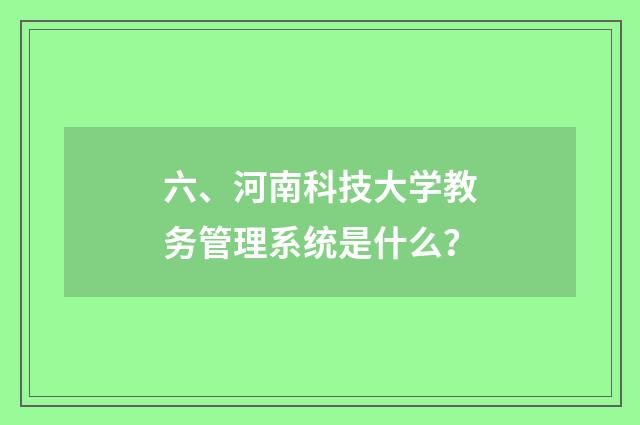六、河南科技大学教务管理系统是什么？