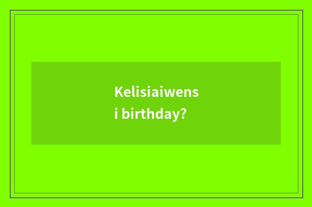 Kelisiaiwensi birthday?