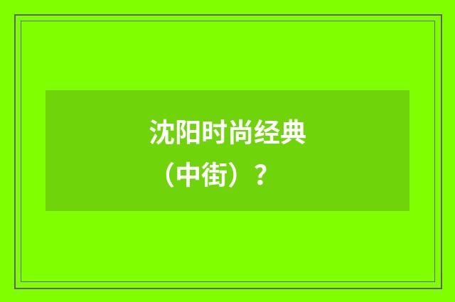 沈阳时尚经典(中街)?