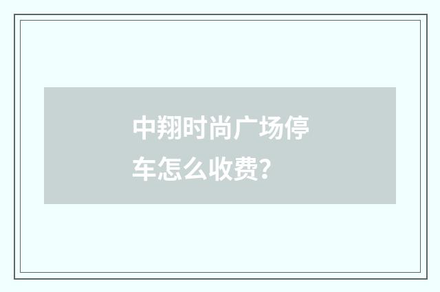 中翔时尚广场停车怎么收费？