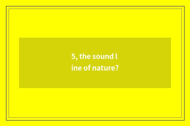 5, the sound line of nature?