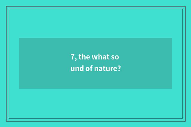 7, the what sound of nature?
