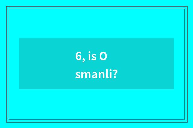 6, is Osmanli?