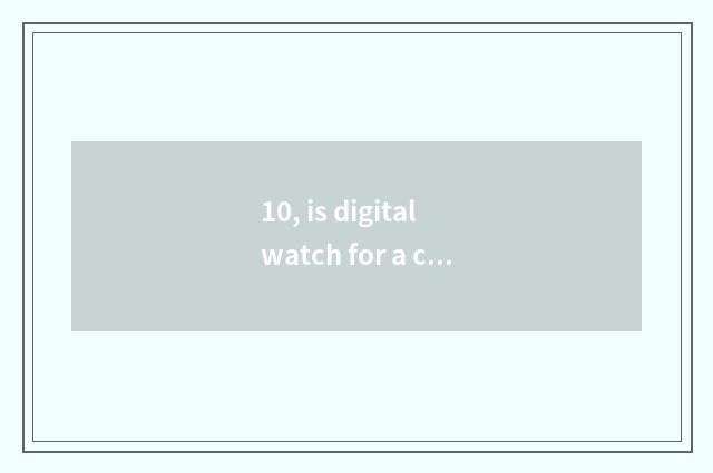 10, is digital watch for a chance good?