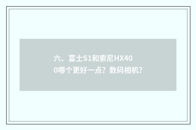 六、富士S1和索尼HX400哪个更好一点?数码相机?