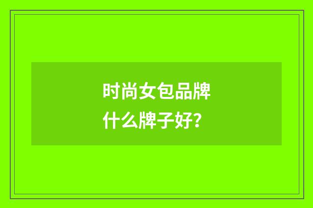 时尚女包品牌什么牌子好？