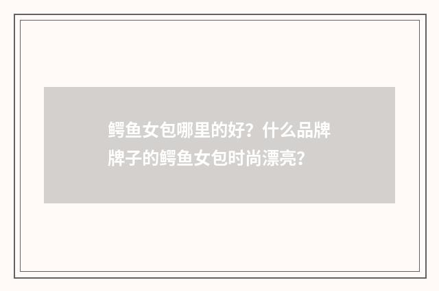 鳄鱼女包哪里的好？什么品牌牌子的鳄鱼女包时尚漂亮？