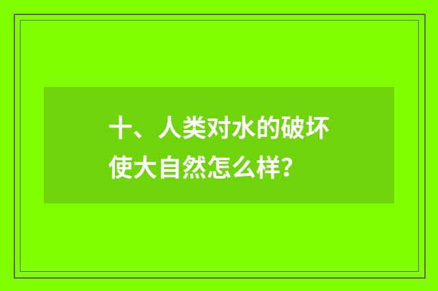 十、人类对水的破坏使大自然怎么样？
