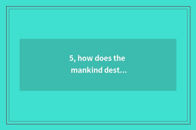 5, how does the mankind destroy nature?