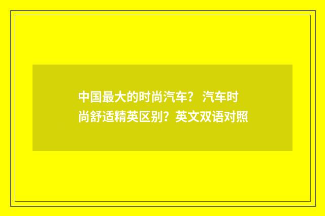 中国最大的时尚汽车？ 汽车时尚舒适精英区别？英文双语对照