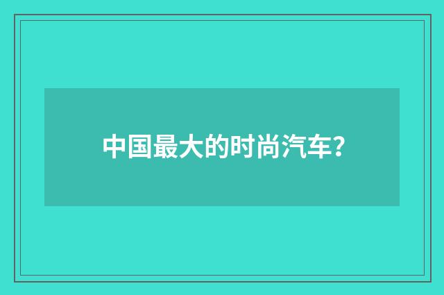 中国最大的时尚汽车？