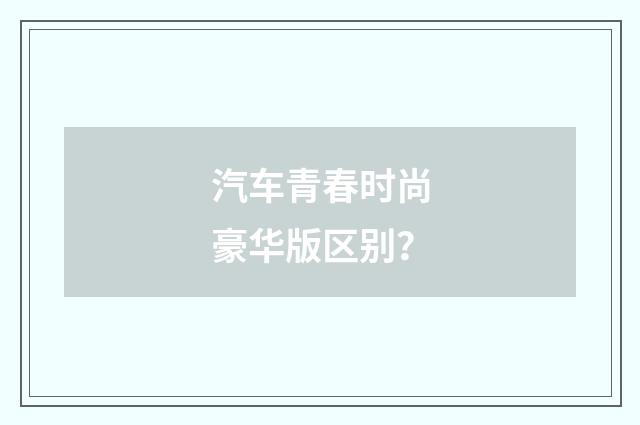 汽车青春时尚豪华版区别?